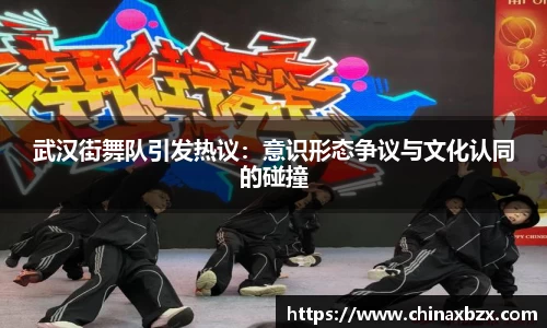 武汉街舞队引发热议：意识形态争议与文化认同的碰撞