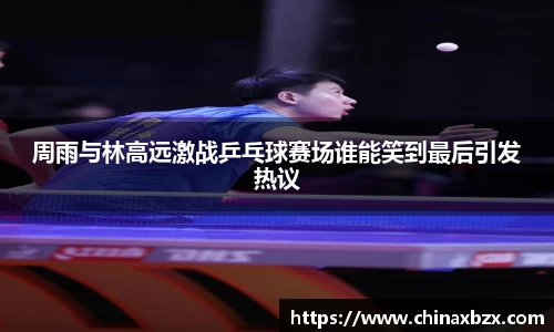 周雨与林高远激战乒乓球赛场谁能笑到最后引发热议