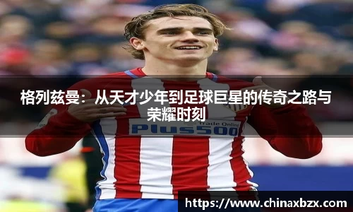 格列兹曼：从天才少年到足球巨星的传奇之路与荣耀时刻