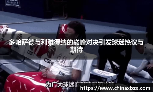 多哈萨德与利雅得纳的巅峰对决引发球迷热议与期待