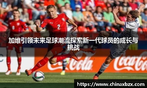 加维引领未来足球潮流探索新一代球员的成长与挑战