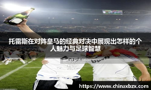 托雷斯在对阵皇马的经典对决中展现出怎样的个人魅力与足球智慧