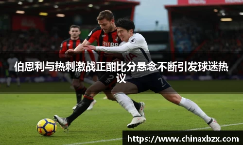 伯恩利与热刺激战正酣比分悬念不断引发球迷热议