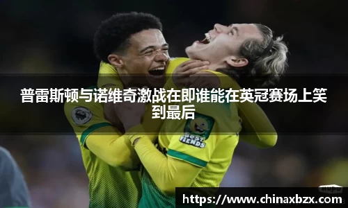 普雷斯顿与诺维奇激战在即谁能在英冠赛场上笑到最后