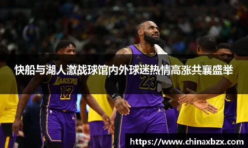 快船与湖人激战球馆内外球迷热情高涨共襄盛举