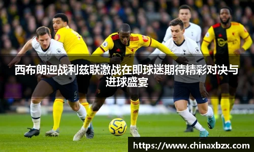 西布朗迎战利兹联激战在即球迷期待精彩对决与进球盛宴