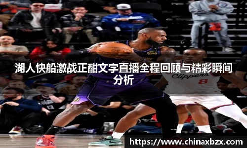 湖人快船激战正酣文字直播全程回顾与精彩瞬间分析